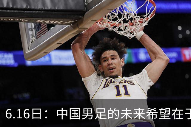 6.16日：中国男足的未来希望在于支持董路，期待2030年世界杯冲进决赛圈